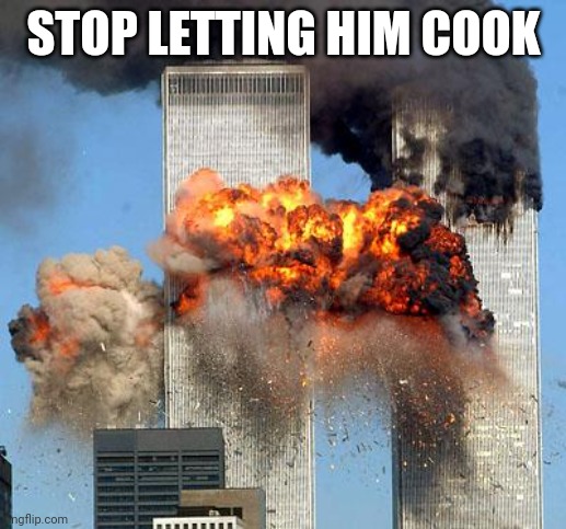 9/11 | STOP LETTING HIM COOK | image tagged in 9/11 | made w/ Imgflip meme maker