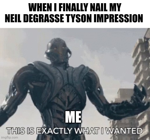 When my astrophysics impression is spot on | WHEN I FINALLY NAIL MY NEIL DEGRASSE TYSON IMPRESSION; ME | image tagged in this is exactly what i wanted | made w/ Imgflip meme maker