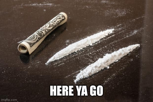 Cocaine_Line | HERE YA GO | image tagged in cocaine_line | made w/ Imgflip meme maker