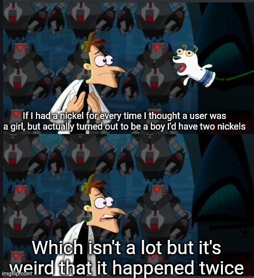 2 nickels | If I had a nickel for every time I thought a user was a girl, but actually turned out to be a boy I'd have two nickels Which isn't a lot but | image tagged in 2 nickels | made w/ Imgflip meme maker