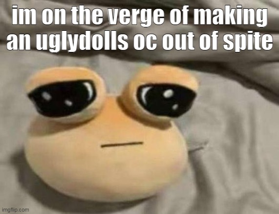 they shall be the definition of mary sue and look like they ate 6 cans of monster (yes "ate") | im on the verge of making an uglydolls oc out of spite | image tagged in pou | made w/ Imgflip meme maker