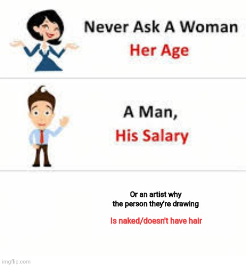 Never ask a woman her age | Or an artist why the person they're drawing; Is naked/doesn't have hair | image tagged in never ask a woman her age | made w/ Imgflip meme maker