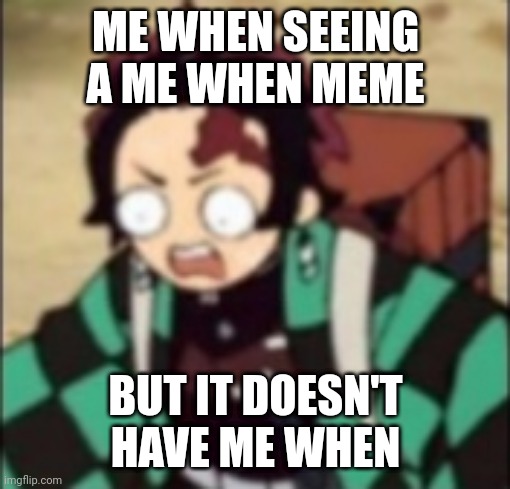 confused... | ME WHEN SEEING A ME WHEN MEME; BUT IT DOESN'T HAVE ME WHEN | image tagged in confused | made w/ Imgflip meme maker