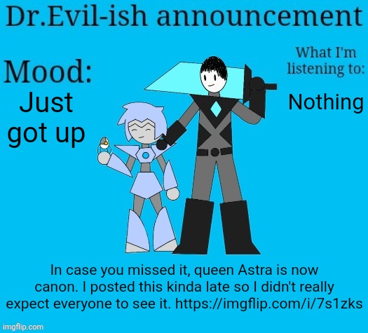 https://imgflip.com/i/7s1zks | Just got up; Nothing; In case you missed it, queen Astra is now canon. I posted this kinda late so I didn't really expect everyone to see it. https://imgflip.com/i/7s1zks | image tagged in dr evil-ish new announcement template | made w/ Imgflip meme maker