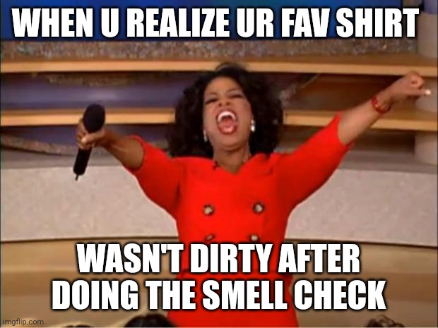 Oprah You Get A | WHEN U REALIZE UR FAV SHIRT; WASN'T DIRTY AFTER DOING THE SMELL CHECK | image tagged in memes,oprah you get a | made w/ Imgflip meme maker