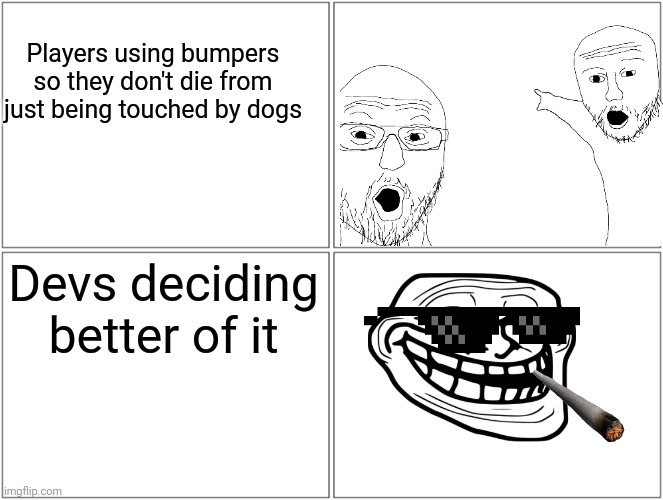 Blank Comic Panel 2x2 | Players using bumpers so they don't die from just being touched by dogs; Devs deciding better of it | image tagged in memes,blank comic panel 2x2 | made w/ Imgflip meme maker