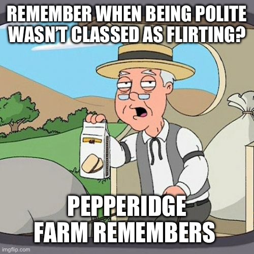 Gen Z get this messed up. | REMEMBER WHEN BEING POLITE WASN’T CLASSED AS FLIRTING? PEPPERIDGE FARM REMEMBERS | image tagged in memes,pepperidge farm remembers,funny,funny memes,relatable,gen z | made w/ Imgflip meme maker