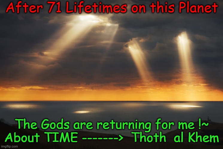 REINCARNATION | After 71 Lifetimes on this Planet; The Gods are returning for me !~
About TIME ------->  Thoth  al Khem | image tagged in earth is hell,you are all gods,immortal souls can not die,you are amazing | made w/ Imgflip meme maker