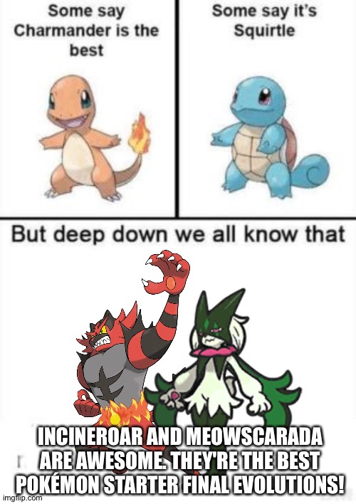 Incineroar and Meowscarada are 100% fantastic | INCINEROAR AND MEOWSCARADA ARE AWESOME. THEY'RE THE BEST POKÉMON STARTER FINAL EVOLUTIONS! | image tagged in deep down we all know that | made w/ Imgflip meme maker
