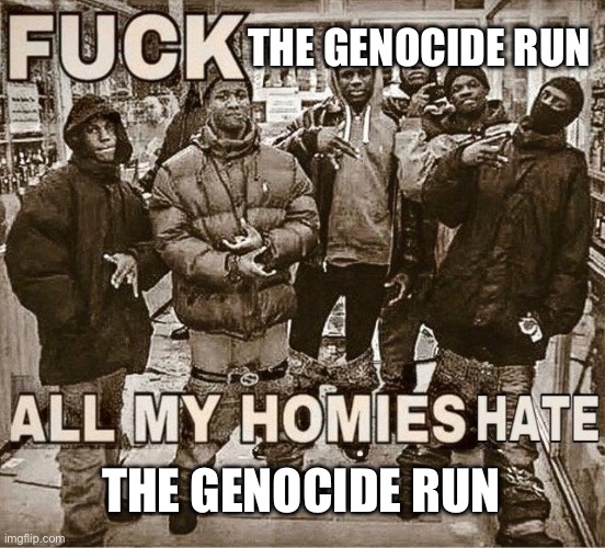 All My Homies Hate | THE GENOCIDE RUN THE GENOCIDE RUN | image tagged in all my homies hate | made w/ Imgflip meme maker