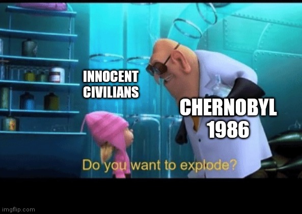 Quick history lesson: | INNOCENT CIVILIANS CHERNOBYL 1986 | image tagged in do you want to explode | made w/ Imgflip meme maker