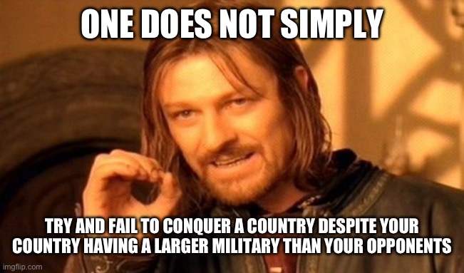 One Does Not Simply | ONE DOES NOT SIMPLY; TRY AND FAIL TO CONQUER A COUNTRY DESPITE YOUR COUNTRY HAVING A LARGER MILITARY THAN YOUR OPPONENTS | image tagged in memes,one does not simply | made w/ Imgflip meme maker