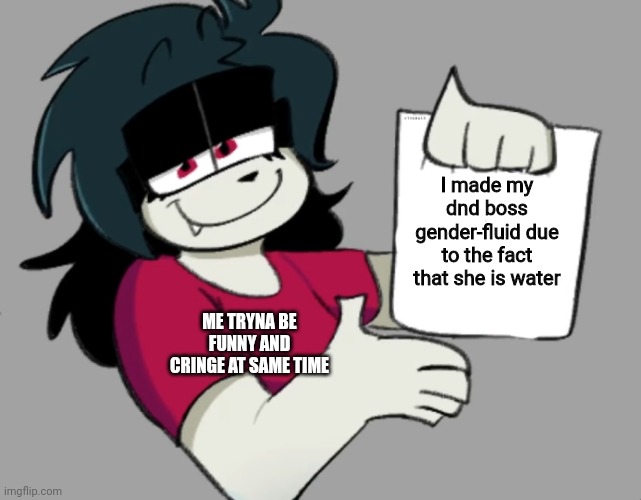 bruh. | I made my dnd boss gender-fluid due to the fact that she is water; ME TRYNA BE FUNNY AND CRINGE AT SAME TIME | image tagged in atsuover you're valid | made w/ Imgflip meme maker