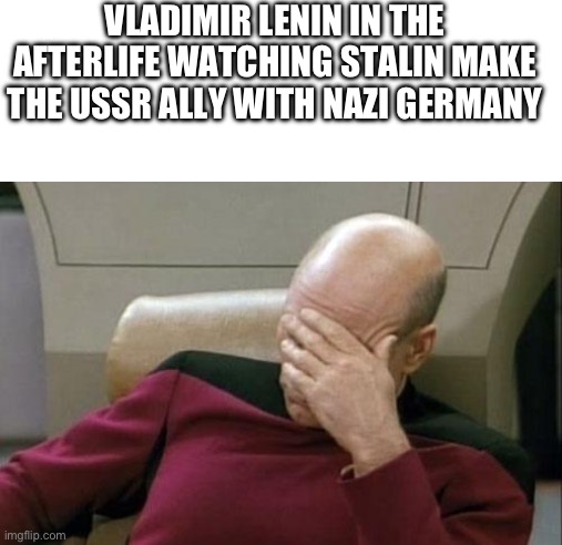 Captain Picard Facepalm | VLADIMIR LENIN IN THE AFTERLIFE WATCHING STALIN MAKE THE USSR ALLY WITH NAZI GERMANY | image tagged in memes,captain picard facepalm | made w/ Imgflip meme maker