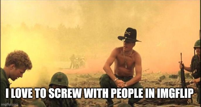 I love the smell of napalm in the morning | I LOVE TO SCREW WITH PEOPLE IN IMGFLIP | image tagged in i love the smell of napalm in the morning | made w/ Imgflip meme maker