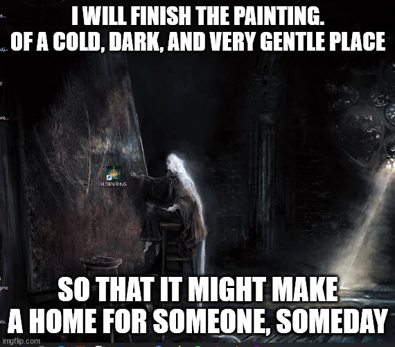 is it just me or does anyone else think that this might not be a joke anymore | I WILL FINISH THE PAINTING.
OF A COLD, DARK, AND VERY GENTLE PLACE; SO THAT IT MIGHT MAKE A HOME FOR SOMEONE, SOMEDAY | image tagged in dark souls,elden ring | made w/ Imgflip meme maker