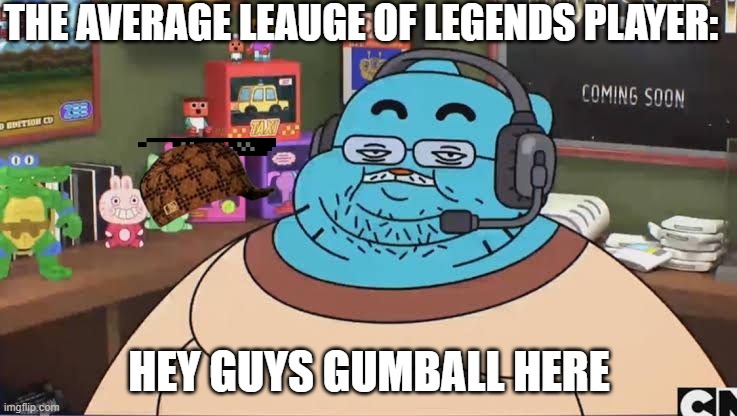 fat gumball | THE AVERAGE LEAUGE OF LEGENDS PLAYER:; HEY GUYS GUMBALL HERE | image tagged in fat gumball | made w/ Imgflip meme maker