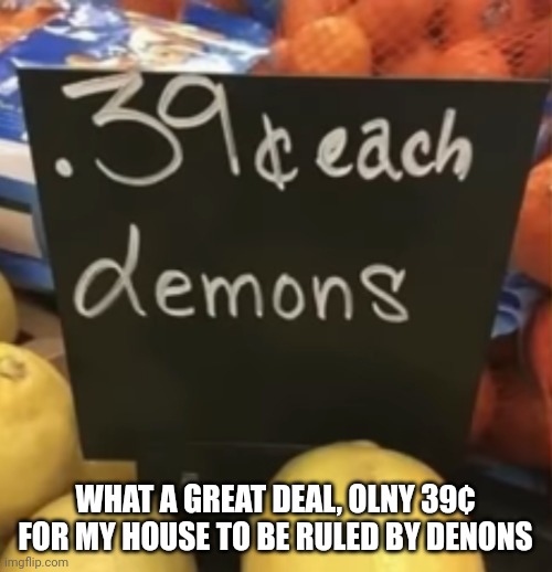WHAT A GREAT DEAL, OLNY 39¢ FOR MY HOUSE TO BE RULED BY DENONS | image tagged in demons,lolz | made w/ Imgflip meme maker