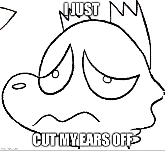 I JUST; CUT MY EARS OFF | made w/ Imgflip meme maker