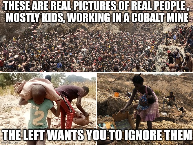THESE ARE REAL PICTURES OF REAL PEOPLE ,
 MOSTLY KIDS, WORKING IN A COBALT MINE; THE LEFT WANTS YOU TO IGNORE THEM | image tagged in funny memes | made w/ Imgflip meme maker