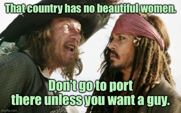 Barbosa And Sparrow Meme | That country has no beautiful women. Don’t go to port there unless you want a guy. | image tagged in memes,barbosa and sparrow | made w/ Imgflip meme maker