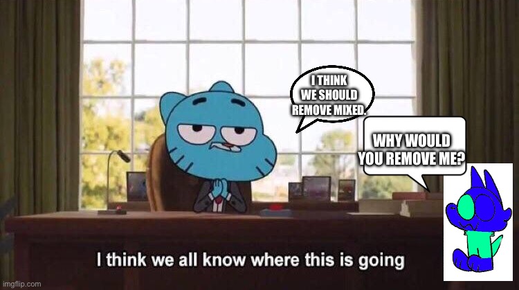 Gumball better not delete me [JOKE] | I THINK WE SHOULD REMOVE MIXED. WHY WOULD YOU REMOVE ME? | image tagged in i think we all know where this is going | made w/ Imgflip meme maker