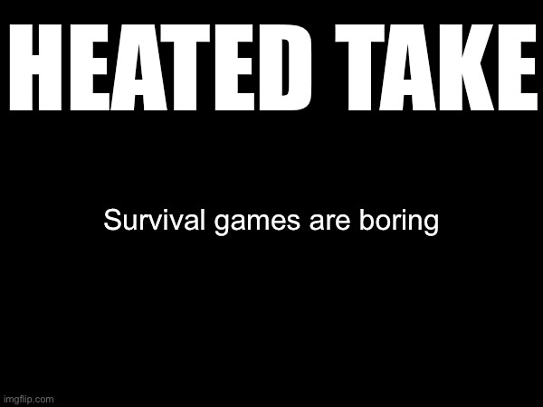 HEATED TAKE; Survival games are boring | made w/ Imgflip meme maker