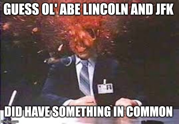 Exploding head | GUESS OL' ABE LINCOLN AND JFK DID HAVE SOMETHING IN COMMON | image tagged in exploding head | made w/ Imgflip meme maker