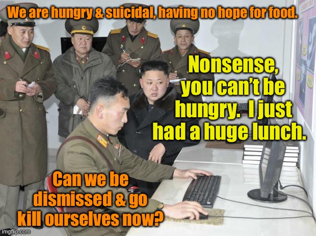 North Korean Computer | We are hungry & suicidal, having no hope for food. Nonsense, you can’t be hungry.  I just had a huge lunch. Can we be dismissed & go kill ou | image tagged in north korean computer | made w/ Imgflip meme maker