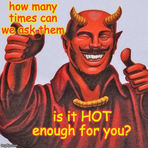 Buddy satan  | how many times can we ask them is it HOT enough for you? | image tagged in buddy satan | made w/ Imgflip meme maker