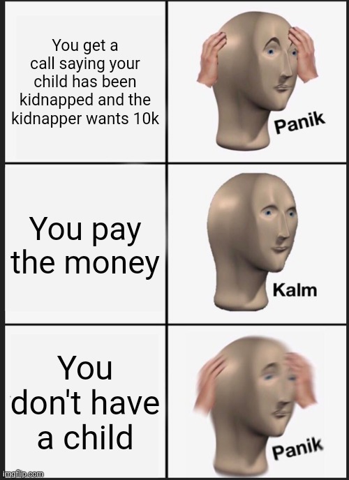 Panik Kalm Panik | You get a call saying your child has been kidnapped and the kidnapper wants 10k; You pay the money; You don't have a child | image tagged in memes,panik kalm panik | made w/ Imgflip meme maker