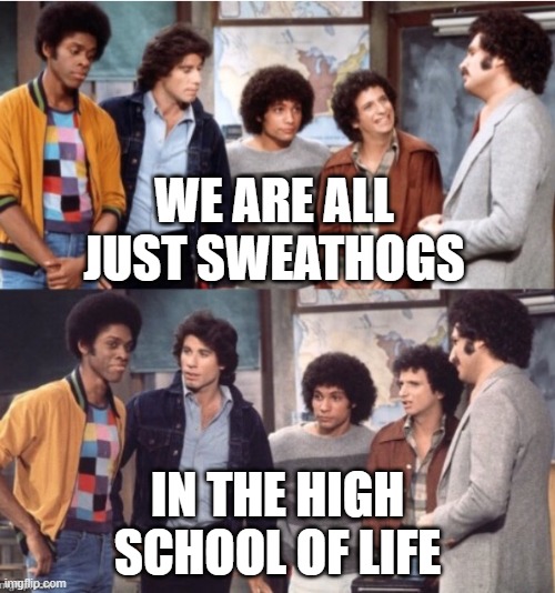 Sweathog life | WE ARE ALL JUST SWEATHOGS; IN THE HIGH SCHOOL OF LIFE | image tagged in the sweathogs,high school,life,real life | made w/ Imgflip meme maker