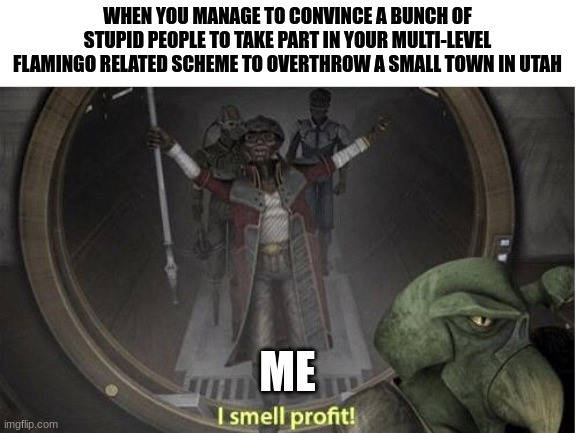 I smell profit in this flamingo related scheme | WHEN YOU MANAGE TO CONVINCE A BUNCH OF STUPID PEOPLE TO TAKE PART IN YOUR MULTI-LEVEL FLAMINGO RELATED SCHEME TO OVERTHROW A SMALL TOWN IN UTAH; ME | image tagged in i smell profit | made w/ Imgflip meme maker