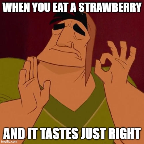 It Was The Perfect Strawberry Guys | WHEN YOU EAT A STRAWBERRY; AND IT TASTES JUST RIGHT | image tagged in when x just right | made w/ Imgflip meme maker