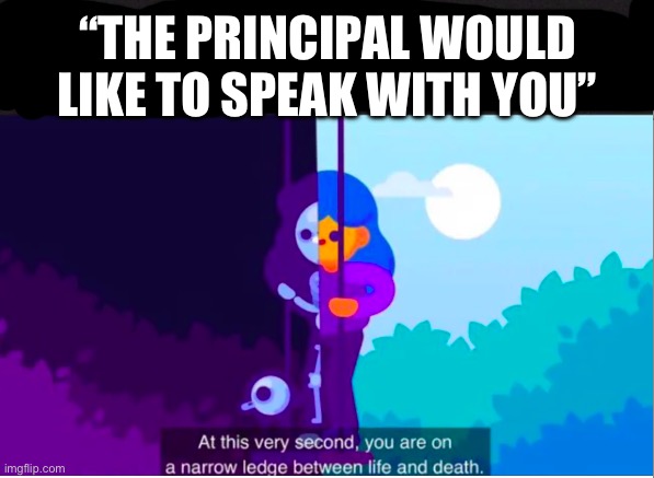 Lol | “THE PRINCIPAL WOULD LIKE TO SPEAK WITH YOU” | image tagged in kurgesagt you are on a narrow ledge between life and death | made w/ Imgflip meme maker
