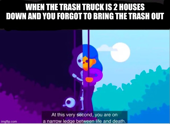 Kurgesagt you are on a narrow ledge between life and death | WHEN THE TRASH TRUCK IS 2 HOUSES DOWN AND YOU FORGOT TO BRING THE TRASH OUT | image tagged in kurgesagt you are on a narrow ledge between life and death | made w/ Imgflip meme maker