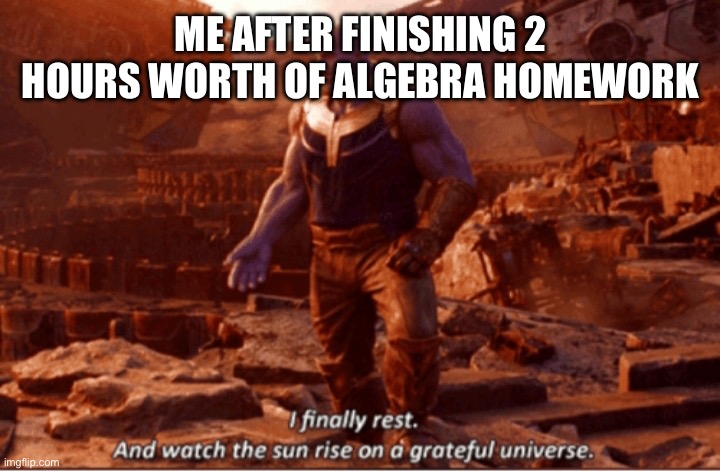 I finally rest, and watch the sun rise on a greatful universe | ME AFTER FINISHING 2 HOURS WORTH OF ALGEBRA HOMEWORK | image tagged in i finally rest and watch the sun rise on a greatful universe | made w/ Imgflip meme maker