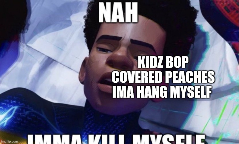 Its horrible | KIDZ BOP COVERED PEACHES IMA HANG MYSELF | image tagged in nah imma off myself | made w/ Imgflip meme maker
