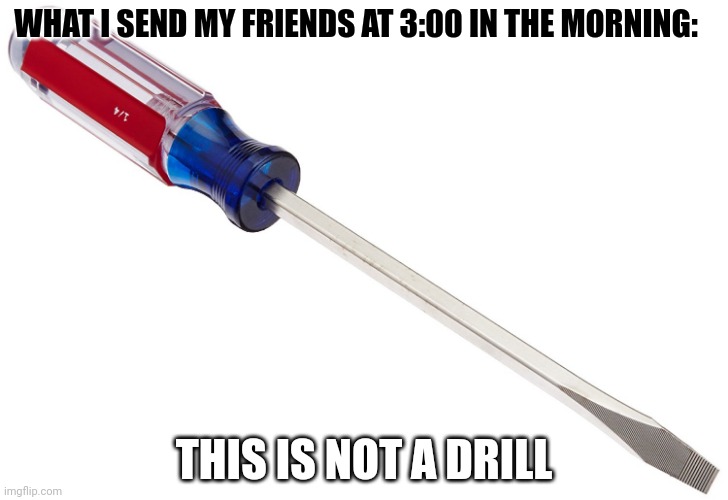 Da-da ting! | WHAT I SEND MY FRIENDS AT 3:00 IN THE MORNING:; THIS IS NOT A DRILL | image tagged in screwdriver | made w/ Imgflip meme maker