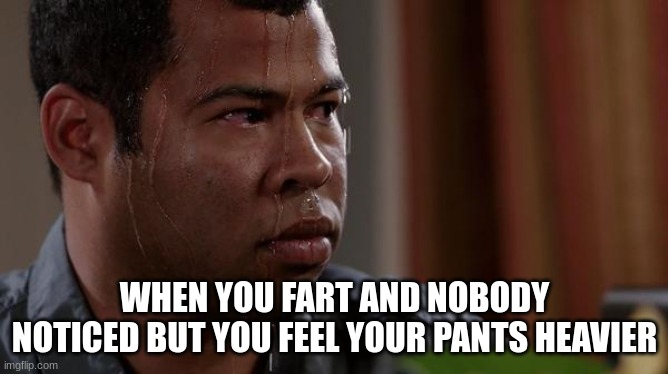 sweating bullets | WHEN YOU FART AND NOBODY NOTICED BUT YOU FEEL YOUR PANTS HEAVIER | image tagged in sweating bullets | made w/ Imgflip meme maker
