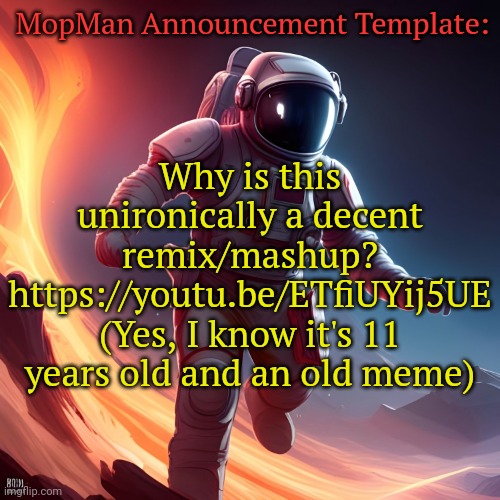 Current Mood: Vibing | MopMan Announcement Template:; Why is this unironically a decent remix/mashup? https://youtu.be/ETfiUYij5UE
(Yes, I know it's 11 years old and an old meme) | image tagged in mopman announcement template | made w/ Imgflip meme maker