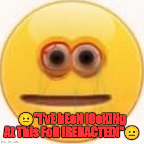 Cursed Emoji | ?"I'vE bEeN lOoKiNg At ThIs FoR [REDACTED]"? | image tagged in cursed emoji | made w/ Imgflip meme maker
