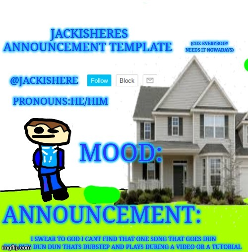 Jackishere's announcement template | I SWEAR TO GOD I CANT FIND THAT ONE SONG THAT GOES DUN DUN DUN DUN DUN THATS DUBSTEP AND PLAYS DURING A VIDEO OR A TUTORIAL | image tagged in jackishere's announcement template | made w/ Imgflip meme maker