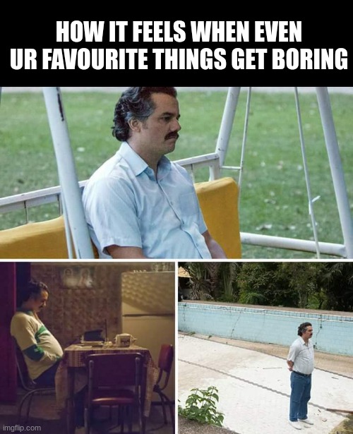 Its happening rn to me | HOW IT FEELS WHEN EVEN UR FAVOURITE THINGS GET BORING | image tagged in memes,sad pablo escobar | made w/ Imgflip meme maker