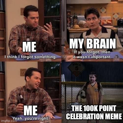 Happy (late) 100k!! | MY BRAIN; ME; THE 100K POINT CELEBRATION MEME; ME | image tagged in i think i forgot something,memes,100k points | made w/ Imgflip meme maker