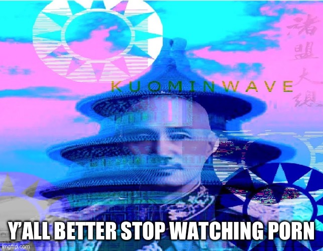 Kuomintang | Y’ALL BETTER STOP WATCHING PORN | image tagged in kuomintang | made w/ Imgflip meme maker