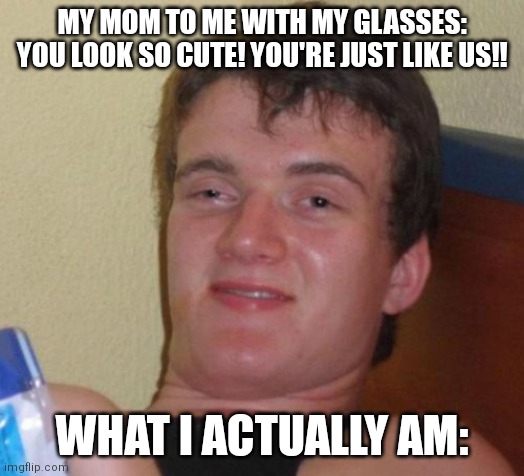 Find the irony in this meme lol | MY MOM TO ME WITH MY GLASSES: YOU LOOK SO CUTE! YOU'RE JUST LIKE US!! WHAT I ACTUALLY AM: | image tagged in memes,10 guy,glasses,roast | made w/ Imgflip meme maker