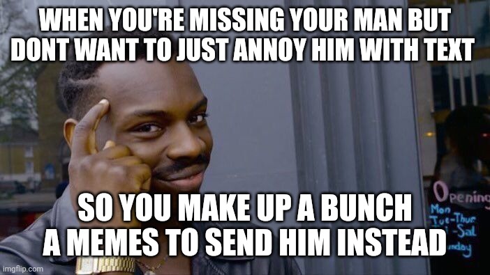 Annoy my man | WHEN YOU'RE MISSING YOUR MAN BUT DONT WANT TO JUST ANNOY HIM WITH TEXT; SO YOU MAKE UP A BUNCH A MEMES TO SEND HIM INSTEAD | image tagged in memes,roll safe think about it | made w/ Imgflip meme maker