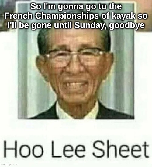 Ho Lee Sheet | So I'm gonna go to the French Championships of kayak so I'll be gone until Sunday, goodbye | image tagged in ho lee sheet | made w/ Imgflip meme maker