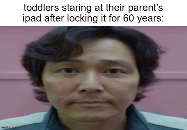 gi hun stare | toddlers staring at their parent's ipad after locking it for 60 years: | image tagged in gi hun stare | made w/ Imgflip meme maker